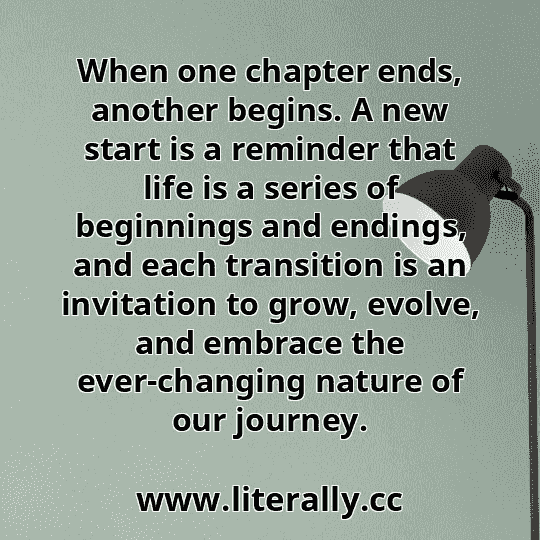 When one chapter ends, another begins. A new start is a reminder that life is a series of beginnings and endings, and each transition is an invitation to grow, evolve, and embrace the ever-changing nature of our journey.
