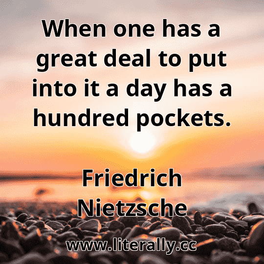 When one has a great deal to put into it a day has a hundred pockets.
Friedrich Nietzsche
