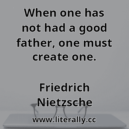 When one has not had a good father, one must create one.
Friedrich Nietzsche
