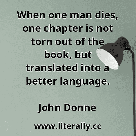When one man dies, one chapter is not torn out of the book, but translated into a better language.
John Donne
