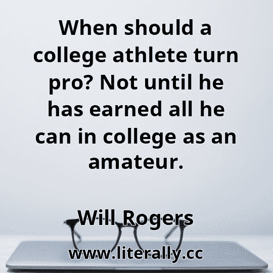 When should a college athlete turn pro? Not until he has earned all he can in college as an amateur.
Will Rogers
