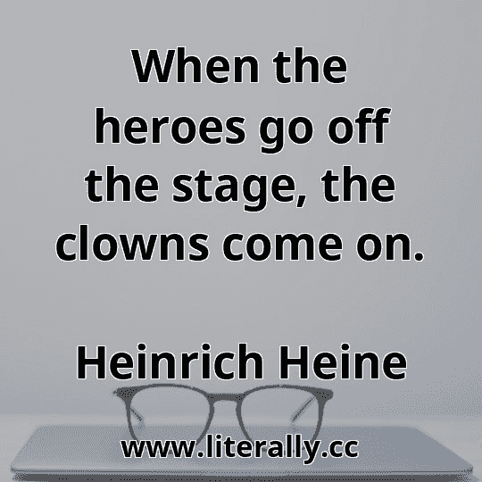 When the heroes go off the stage, the clowns come on.
Heinrich Heine

