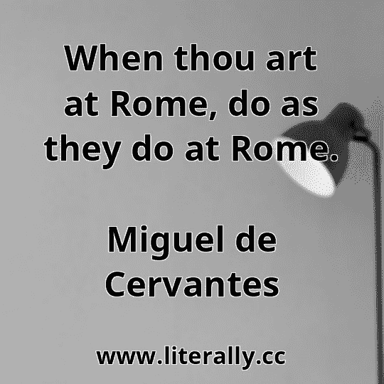 When thou art at Rome, do as they do at Rome.
Miguel de Cervantes
