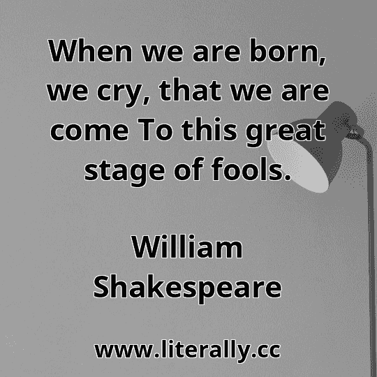 When we are born, we cry, that we are come To this great stage of fools.
William Shakespeare
