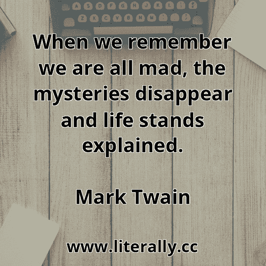 When we remember we are all mad, the mysteries disappear and life stands explained.
Mark Twain
