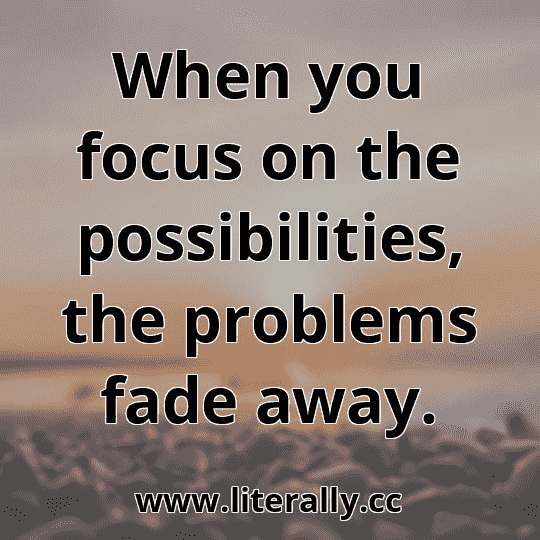 When you focus on the possibilities, the problems fade away.
