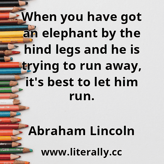 When you have got an elephant by the hind legs and he is trying to run away, it's best to let him run.
Abraham Lincoln
