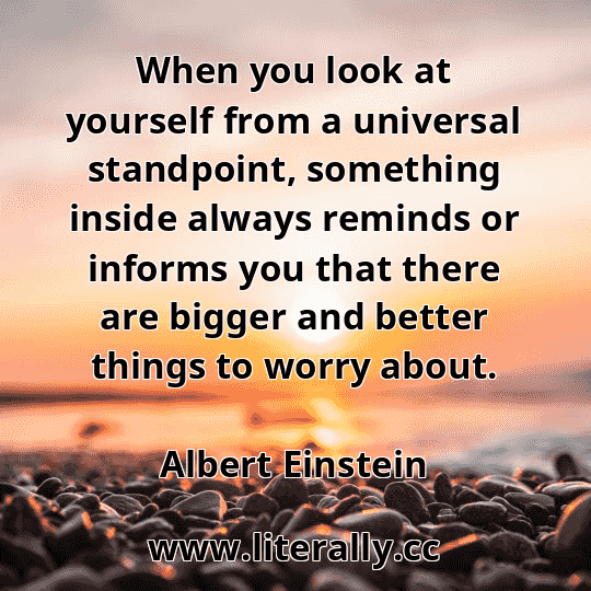 When you look at yourself from a universal standpoint, something inside always reminds or informs you that there are bigger and better things to worry about.
Albert Einstein
