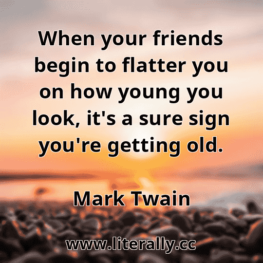 When your friends begin to flatter you on how young you look, it's a sure sign you're getting old.
Mark Twain
