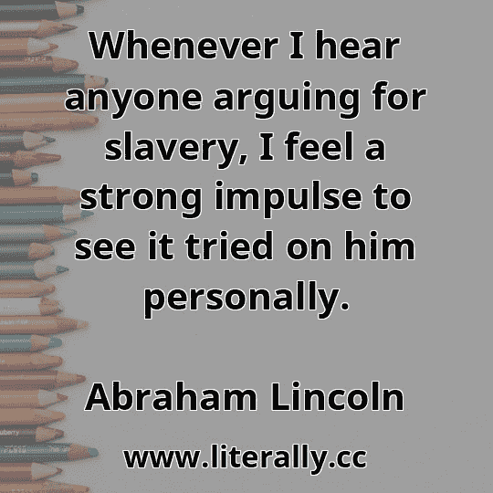 Whenever I hear anyone arguing for slavery, I feel a strong impulse to see it tried on him personally.
Abraham Lincoln
