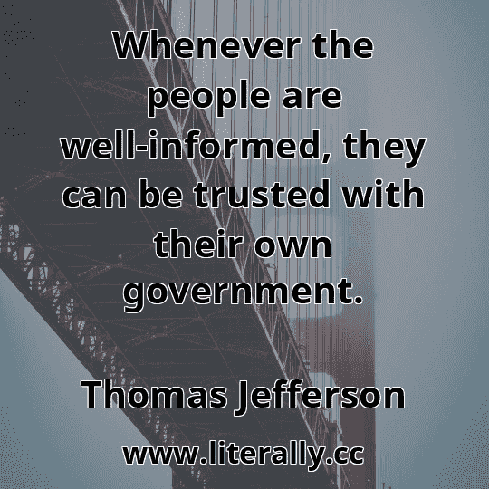 Whenever the people are well-informed, they can be trusted with their own government.
Thomas Jefferson
