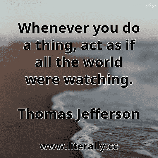 Whenever you do a thing, act as if all the world were watching.
Thomas Jefferson
