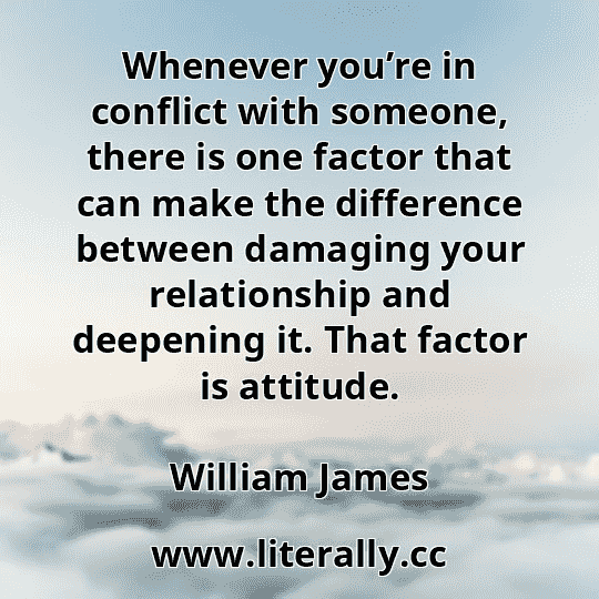 Whenever you’re in conflict with someone, there is one factor that can make the difference between damaging your relationship and deepening it. That factor is attitude.
William James
