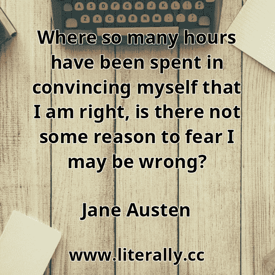 Where so many hours have been spent in convincing myself that I am right, is there not some reason to fear I may be wrong?
Jane Austen
