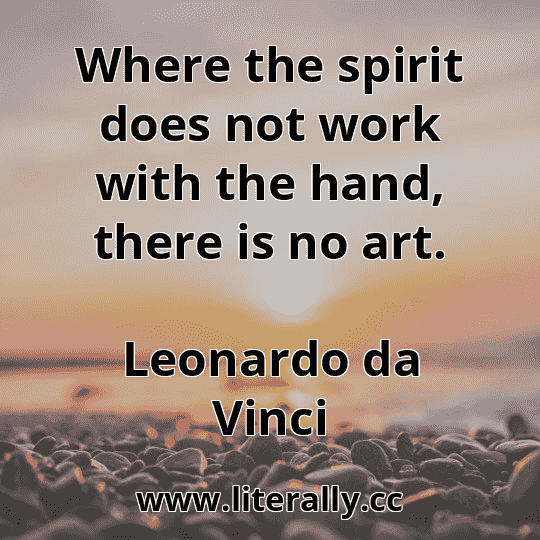 Where the spirit does not work with the hand, there is no art.
Leonardo da Vinci
