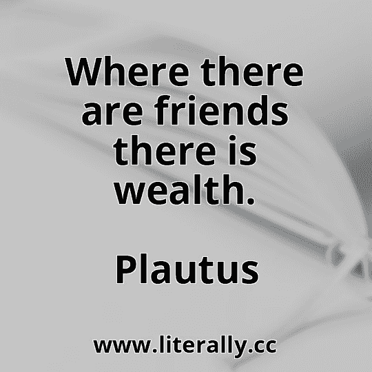 Where there are friends there is wealth.
Plautus
