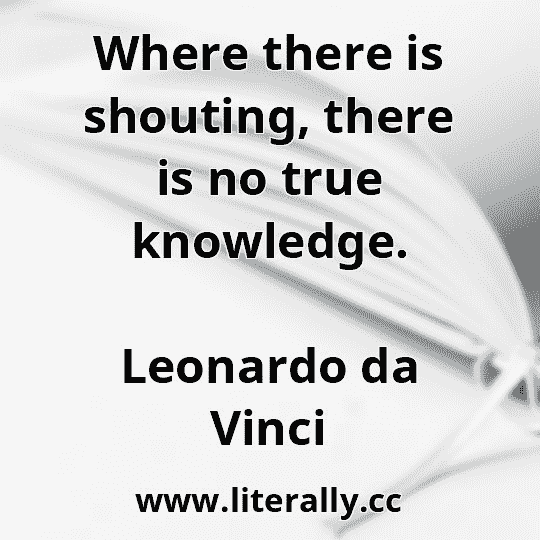 Where there is shouting, there is no true knowledge.
Leonardo da Vinci
