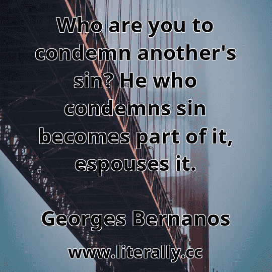Who are you to condemn another's sin? He who condemns sin becomes part of it, espouses it.
Georges Bernanos

