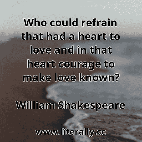 Who could refrain that had a heart to love and in that heart courage to make love known?
William Shakespeare
