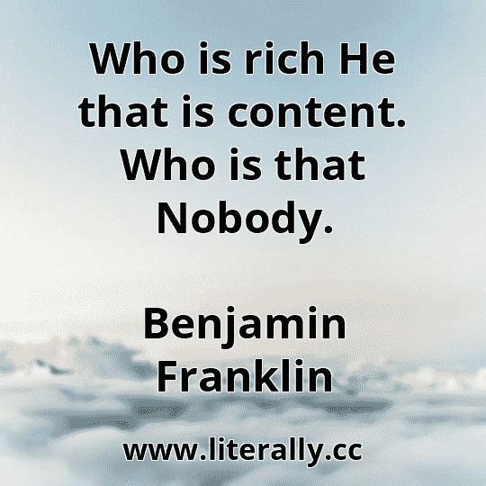 Who is rich He that is content. Who is that Nobody.
Benjamin Franklin

