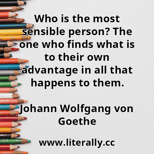 Who is the most sensible person? The one who finds what is to their own advantage in all that happens to them.
Johann Wolfgang von Goethe

