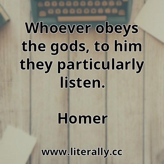 Whoever obeys the gods, to him they particularly listen.
Homer
