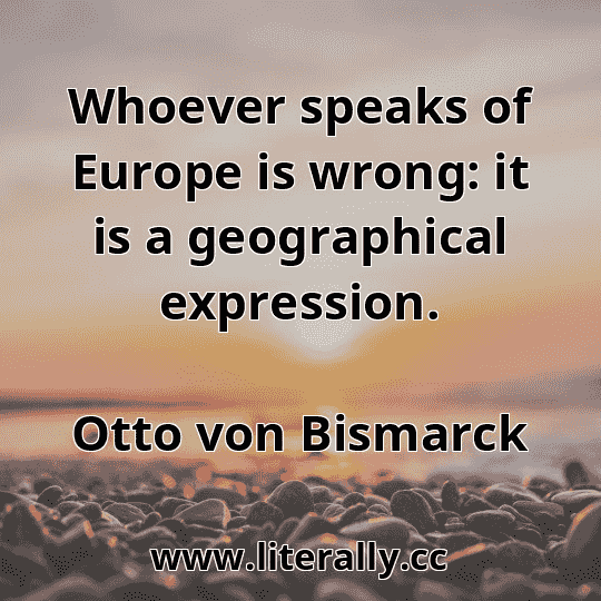 Whoever speaks of Europe is wrong: it is a geographical expression.
Otto von Bismarck
