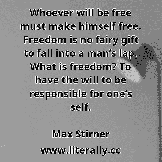 Whoever will be free must make himself free. Freedom is no fairy gift to fall into a man’s lap. What is freedom? To have the will to be responsible for one’s self.
Max Stirner
