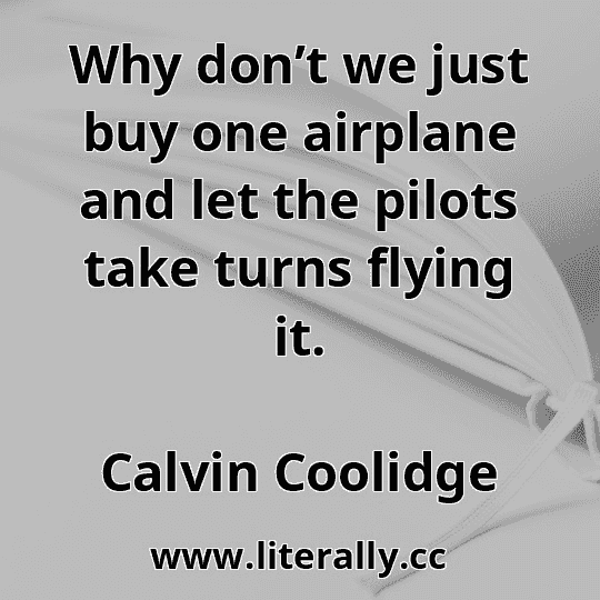 Why don’t we just buy one airplane and let the pilots take turns flying it.
Calvin Coolidge
