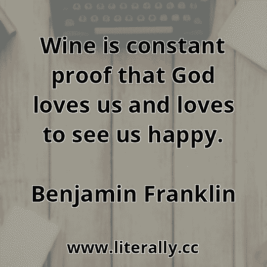 Wine is constant proof that God loves us and loves to see us happy.
Benjamin Franklin
