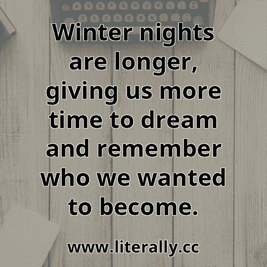 Winter nights are longer, giving us more time to dream and remember who we wanted to become.
