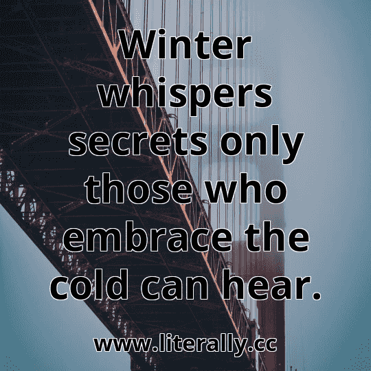Winter whispers secrets only those who embrace the cold can hear.
