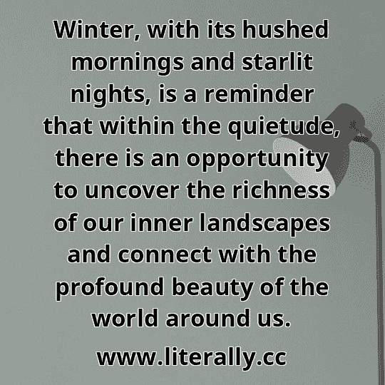 Winter, with its hushed mornings and starlit nights, is a reminder that within the quietude, there is an opportunity to uncover the richness of our inner landscapes and connect with the profound beauty of the world around us.
