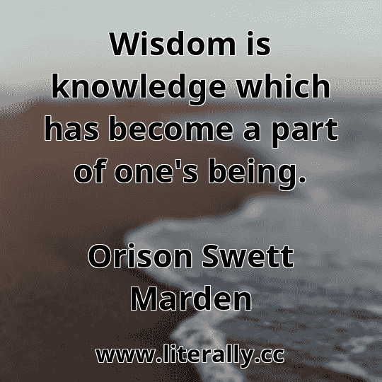 Wisdom is knowledge which has become a part of one's being.
Orison Swett Marden
