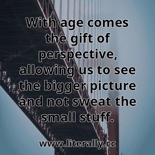 With age comes the gift of perspective, allowing us to see the bigger picture and not sweat the small stuff.
