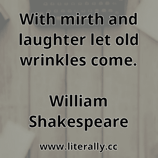With mirth and laughter let old wrinkles come.
William Shakespeare
