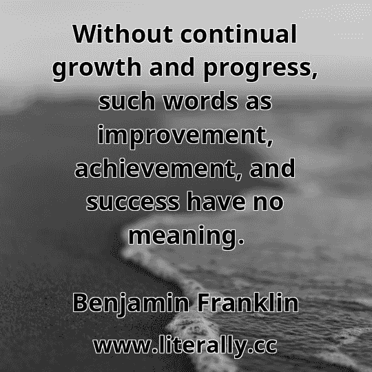 Without continual growth and progress, such words as improvement, achievement, and success have no meaning.
Benjamin Franklin
