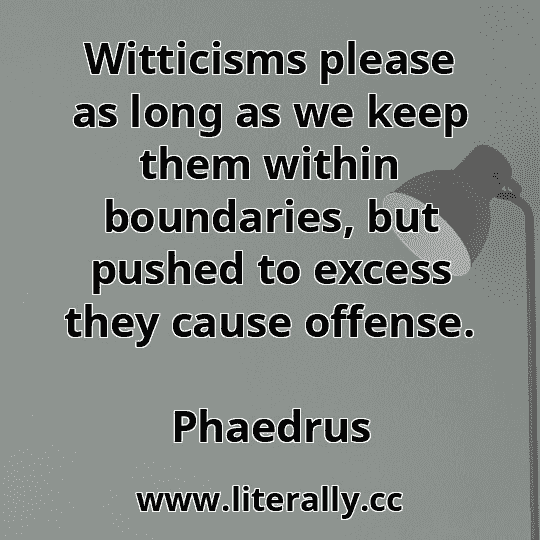 Witticisms please as long as we keep them within boundaries, but pushed to excess they cause offense.
Phaedrus
