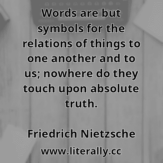 Words are but symbols for the relations of things to one another and to us; nowhere do they touch upon absolute truth.
Friedrich Nietzsche
