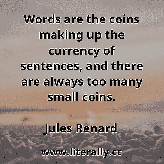 Words are the coins making up the currency of sentences, and there are always too many small coins.
Jules Renard
