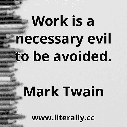 Work is a necessary evil to be avoided.
Mark Twain
