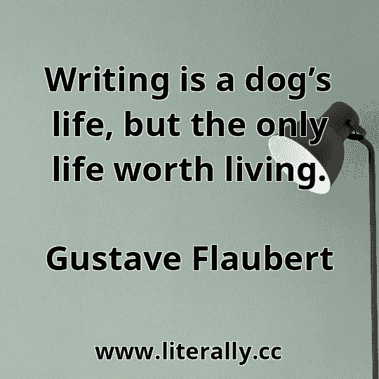 Writing is a dog’s life, but the only life worth living.
Gustave Flaubert
