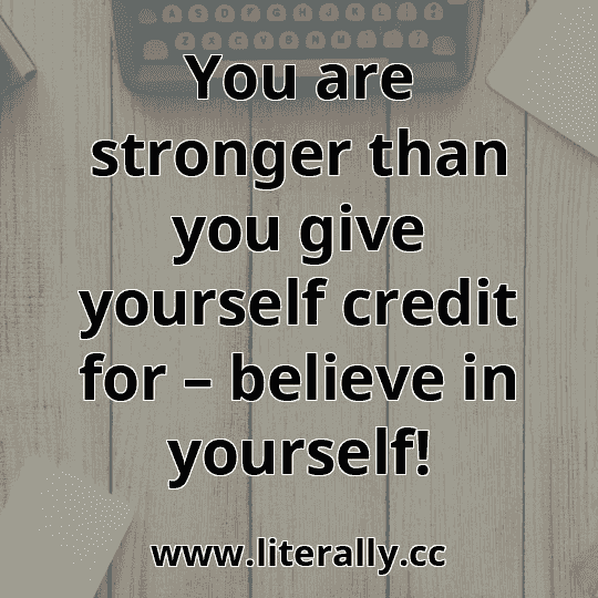 You are stronger than you give yourself credit for – believe in yourself!
