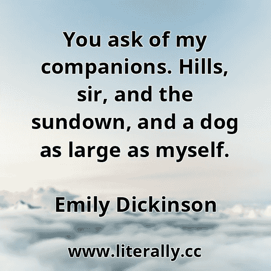 You ask of my companions. Hills, sir, and the sundown, and a dog as large as myself.
Emily Dickinson

