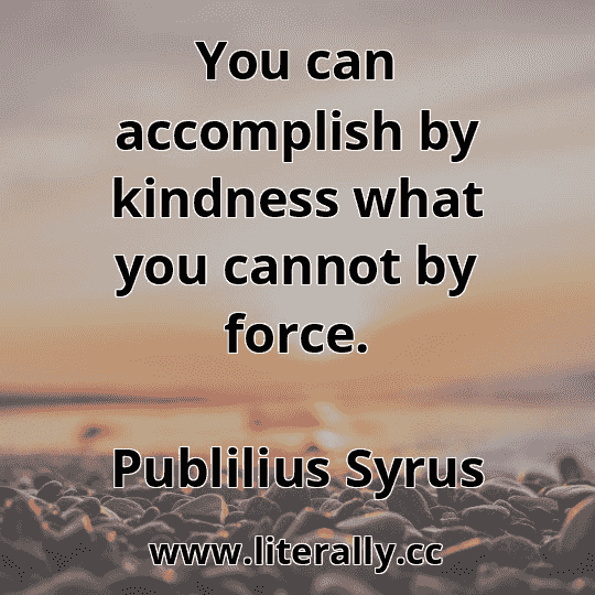 You can accomplish by kindness what you cannot by force.
Publilius Syrus
