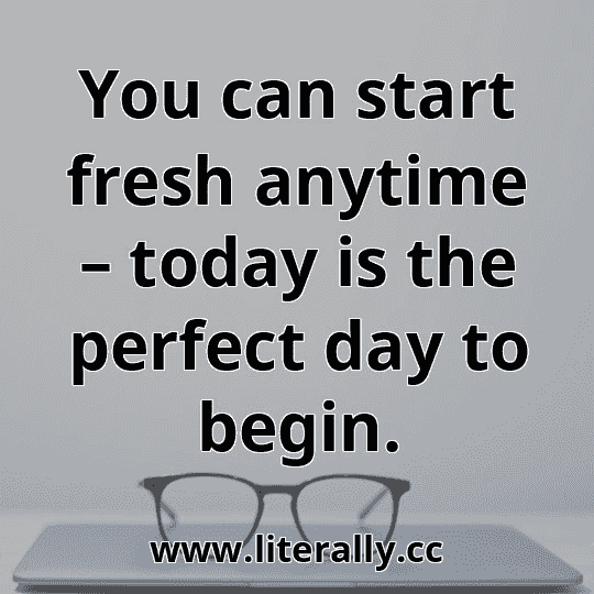 You can start fresh anytime – today is the perfect day to begin.
