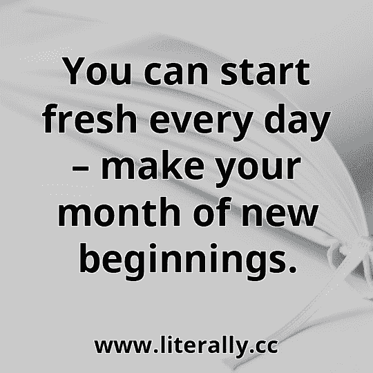 You can start fresh every day – make your month of new beginnings.
