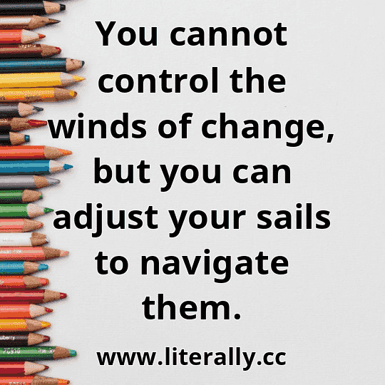 You cannot control the winds of change, but you can adjust your sails to navigate them.
