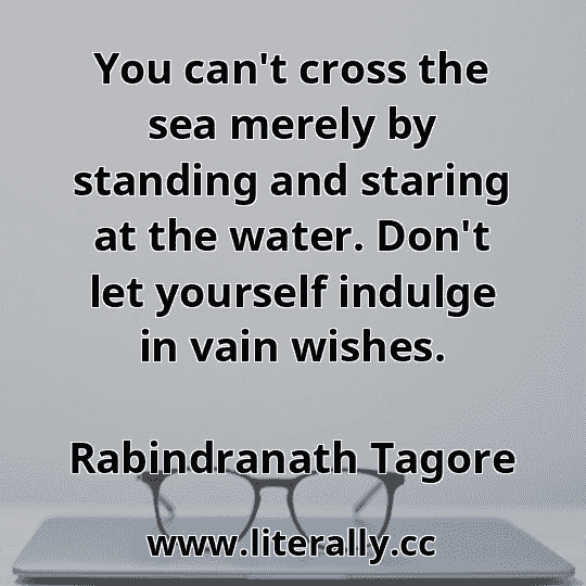 You can't cross the sea merely by standing and staring at the water. Don't let yourself indulge in vain wishes.
Rabindranath Tagore
