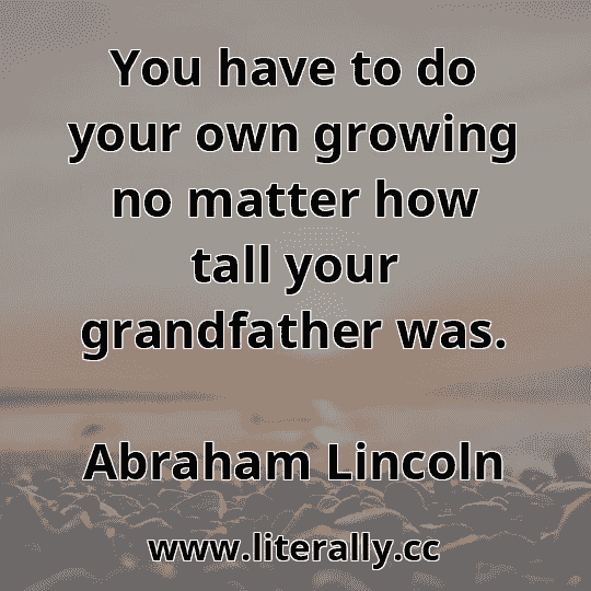 You have to do your own growing no matter how tall your grandfather was.
Abraham Lincoln
